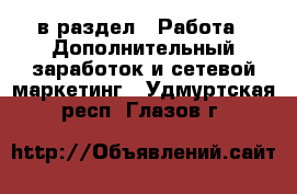  в раздел : Работа » Дополнительный заработок и сетевой маркетинг . Удмуртская респ.,Глазов г.